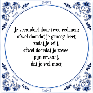 Spreuk Je verandert door twee redenen;
ofwel doordat je genoeg leert
zodat je wilt,
ofwel doordat je zoveel
pijn ervaart,
dat je wel moet