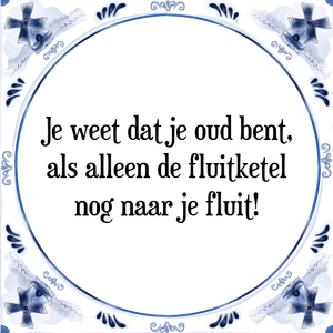 Spreuk Je weet dat je oud bent,
als alleen de fluitketel
nog naar je fluit!