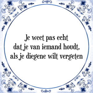 Spreuk Je weet pas echt
dat je van iemand houdt,
als je diegene wilt vergeten