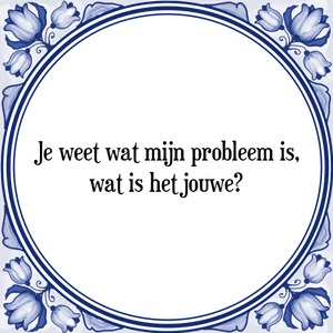 Spreuk Je weet wat mijn probleem is,
wat is het jouwe?