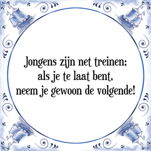 Spreuk Jongens zijn net treinen;
als je te laat bent,
neem je gewoon de volgende!