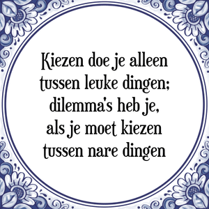 Spreuk Kiezen doe je alleen
tussen leuke dingen;
dilemma's heb je,
als je moet kiezen
tussen nare dingen