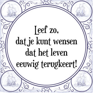 Spreuk Leef zo,
dat je kunt wensen
dat het leven
eeuwig terugkeert!