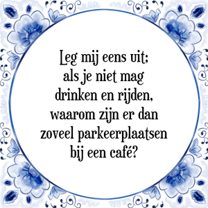 Spreuk Leg mij eens uit;
als je niet mag
drinken en rijden,
waarom zijn er dan
zoveel parkeerplaatsen
bij een café?