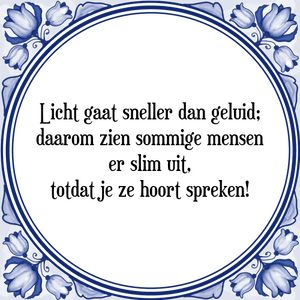 Spreuk Licht gaat sneller dan geluid;
daarom zien sommige mensen
er slim uit,
totdat je ze hoort spreken!