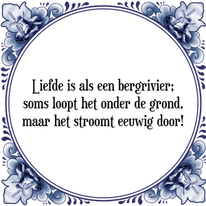 Spreuk Liefde is als een bergrivier;
soms loopt het onder de grond,
maar het stroomt eeuwig door!