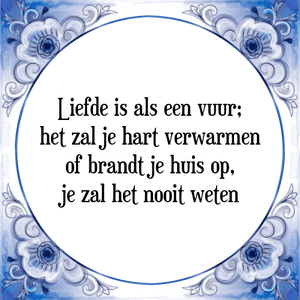 Spreuk Liefde is als een vuur;
het zal je hart verwarmen
of brandt je huis op,
je zal het nooit weten