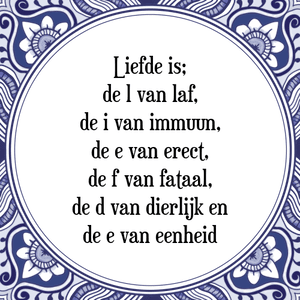 Spreuk Liefde is;
de l van laf,
de i van immuun,
de e van erect,
de f van fataal,
de d van dierlijk en
de e van eenheid