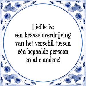 Spreuk Liefde is;
een krasse overdrijving
van het verschil tussen
één bepaalde persoon
en alle andere!