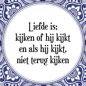 Spreuk Liefde is;
kijken of hij kijkt
en als hij kijkt,
niet terug kijken