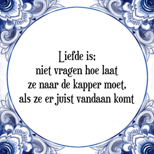 Spreuk Liefde is;
niet vragen hoe laat
ze naar de kapper moet,
als ze er juist vandaan komt