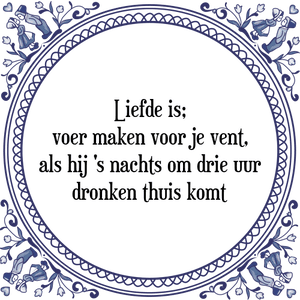 Spreuk Liefde is;
voer maken voor je vent,
als hij 's nachts om drie uur
dronken thuis komt