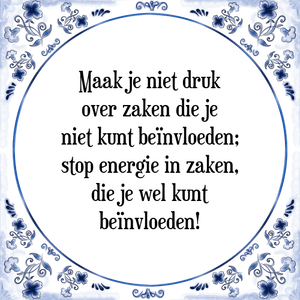 Spreuk Maak je niet druk
over zaken die je
niet kunt beïnvloeden;
stop energie in zaken,
die je wel kunt
beïnvloeden!