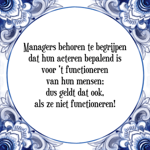 Spreuk Managers behoren te begrijpen
dat hun acteren bepalend is
voor \'t functioneren
van hun mensen;
dus geldt dat ook,
als ze niet functioneren!