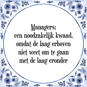 Spreuk Managers;
een noodzakelijk kwaad,
omdat de laag erboven
niet weet om te gaan
met de laag eronder