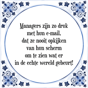 Spreuk Managers zijn zo druk
met hun e-mail,
dat ze nooit opkijken
van hun scherm
om te zien wat er
in de echte wereld gebeurt!