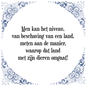 Spreuk Men kan het niveau,
van beschaving van een land,
meten aan de manier,
waarop dat land
met zijn dieren omgaat!