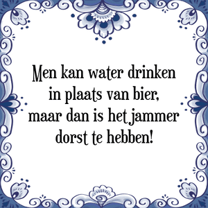 Spreuk Men kan water drinken
in plaats van bier,
maar dan is het jammer
dorst te hebben!