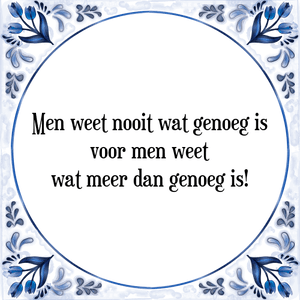 Spreuk Men weet nooit wat genoeg is
voor men weet
wat meer dan genoeg is!