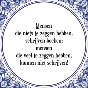 Spreuk Mensen
die niets te zeggen hebben,
schrijven boeken;
mensen
die veel te zeggen hebben,
kunnen niet schrijven!