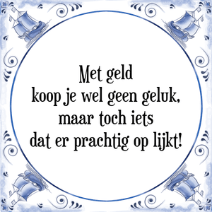 Spreuk Met geld
koop je wel geen geluk,
maar toch iets
dat er prachtig op lijkt!