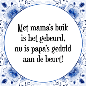 Spreuk Met mama\'s buik
is het gebeurd,
nu is papa\'s geduld
aan de beurt!