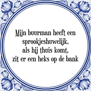 Spreuk Mijn buurman heeft een
sprookjeshuwelijk,
als hij thuis komt,
zit er een heks op de bank