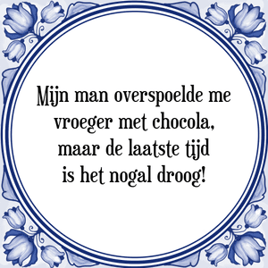 Spreuk Mijn man overspoelde me
vroeger met chocola,
maar de laatste tijd
is het nogal droog!