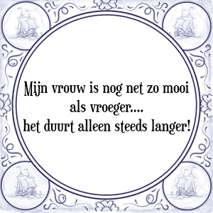 Spreuk Mijn vrouw is nog net zo mooi
als vroeger....
het duurt alleen steeds langer!