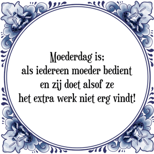 Spreuk Moederdag is;|als iedereen moeder bedient|en zij doet alsof ze|het extra werk niet erg vindt!