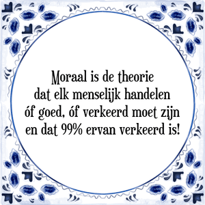 Spreuk Moraal is de theorie
dat elk menselijk handelen
óf goed, óf verkeerd moet zijn
en dat 99% ervan verkeerd is!