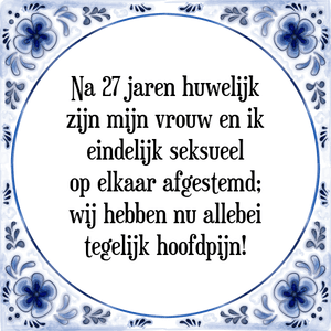 Spreuk Na 27 jaren huwelijk
zijn mijn vrouw en ik
eindelijk seksueel
op elkaar afgestemd;
wij hebben nu allebei
tegelijk hoofdpijn!