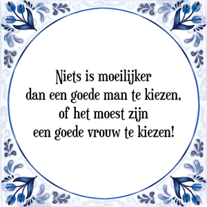 Spreuk Niets is moeilijker
dan een goede man te kiezen,
of het moest zijn
een goede vrouw te kiezen!