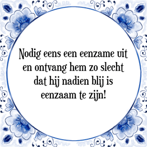 Spreuk Nodig eens een eenzame uit
en ontvang hem zo slecht
dat hij nadien blij is
eenzaam te zijn!