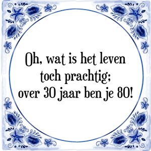 Spreuk Oh, wat is het leven
toch prachtig;
over 30 jaar ben je 80!