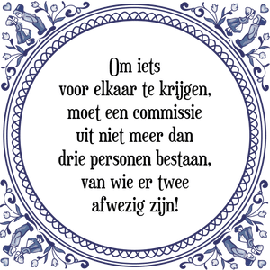 Spreuk Om iets
voor elkaar te krijgen,
moet een commissie
uit niet meer dan
drie personen bestaan,
van wie er twee
afwezig zijn!