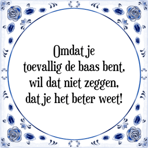 Spreuk Omdat je
toevallig de baas bent,
wil dat niet zeggen,
dat je het beter weet!