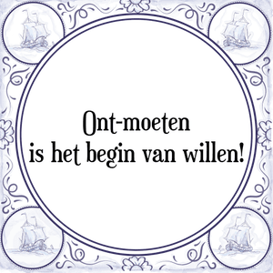 Spreuk Ont-moeten
is het begin van willen!