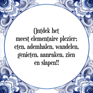 Spreuk Ontdek het
meest elementaire plezier;
eten, ademhalen, wandelen,
genieten, aanraken, zien
en slapen!!