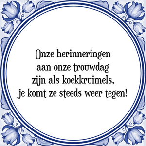 Spreuk Onze herinneringen
aan onze trouwdag
zijn als koekkruimels,
je komt ze steeds weer tegen!