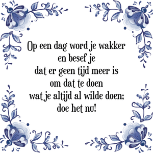 Spreuk Op een dag word je wakker
en besef je
dat er geen tijd meer is
om dat te doen
wat je altijd al wilde doen;
doe het nu!