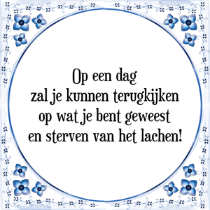 Spreuk Op een dag
zal je kunnen terugkijken
op wat je bent geweest
en sterven van het lachen!