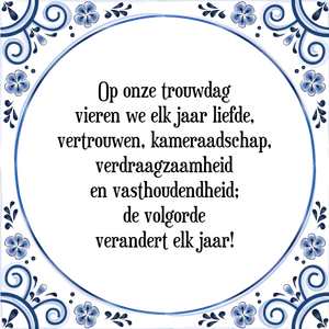 Spreuk Op onze trouwdag
vieren we elk jaar liefde,
vertrouwen, kameraadschap,
verdraagzaamheid
en vasthoudendheid;
de volgorde
verandert elk jaar!