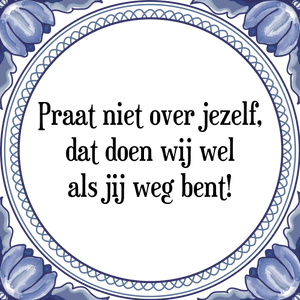 Spreuk Praat niet over jezelf,
dat doen wij wel
als jij weg bent!