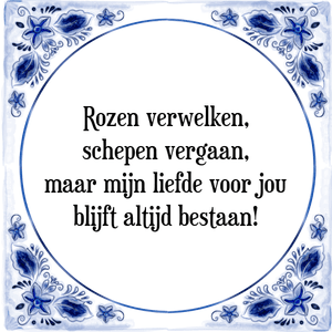 Spreuk Rozen verwelken,
schepen vergaan,
maar mijn liefde voor jou
blijft altijd bestaan!