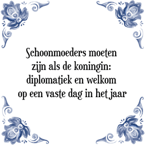 Spreuk Schoonmoeders moeten 
zijn als de koningin: 
diplomatiek en welkom 
op een vaste dag in het jaar