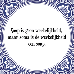 Spreuk Soap is geen werkelijkheid, 
maar soms is de werkelijkheid
een soap.