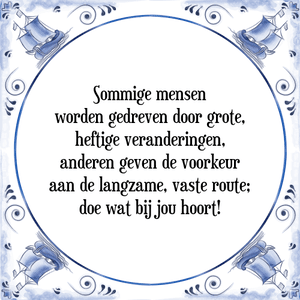 Spreuk Sommige mensen
worden gedreven door grote,
heftige veranderingen,
anderen geven de voorkeur
aan de langzame, vaste route;
doe wat bij jou hoort!