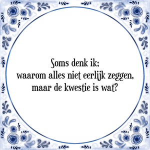 Spreuk Soms denk ik;
waarom alles niet eerlijk zeggen,
maar de kwestie is wat?