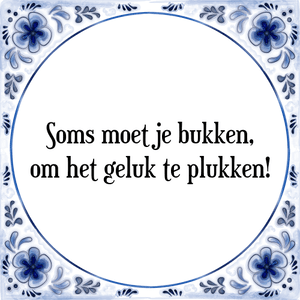 Spreuk Soms moet je bukken,
om het geluk te plukken!